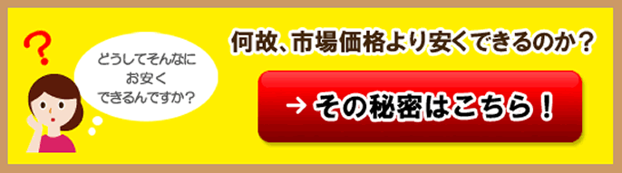何故、市場価格より安くできるのか？その秘密はこちら